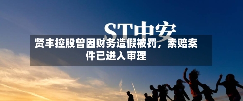 贤丰控股曾因财务造假被罚，索赔案件已进入审理-第3张图片