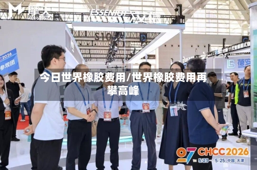 今日世界橡胶费用/世界橡胶费用再攀高峰