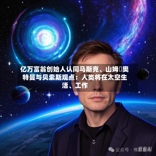 亿万富翁创始人认同马斯克、山姆・奥特曼与贝索斯观点：人类将在太空生活、工作-第1张图片