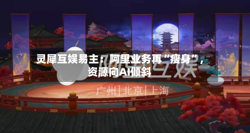 灵犀互娱易主：阿里业务再“瘦身”，资源向AI倾斜-第3张图片