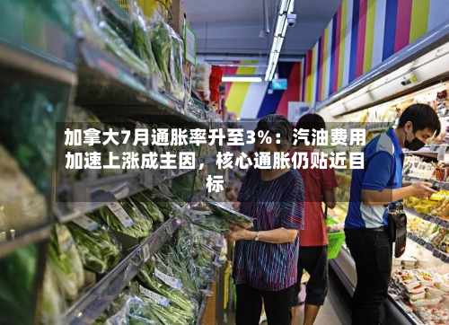 加拿大7月通胀率升至3%：汽油费用加速上涨成主因，核心通胀仍贴近目标-第2张图片