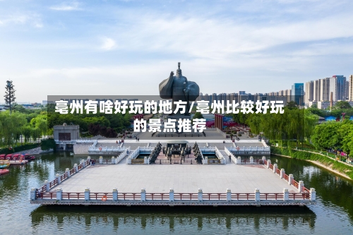 亳州有啥好玩的地方/亳州比较好玩的景点推荐-第2张图片