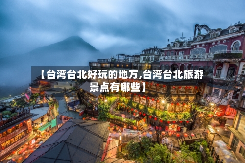 【台湾台北好玩的地方,台湾台北旅游景点有哪些】-第3张图片