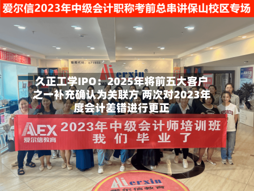 久正工学IPO：2025年将前五大客户之一补充确认为关联方 两次对2023年度会计差错进行更正