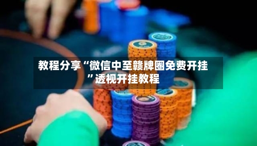 教程分享“微信中至赣牌圈免费开挂”透视开挂教程-第2张图片