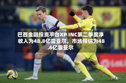 巴西金融投资平台XP INC第二季度净收入为48.8亿雷亚尔，市场预估为48.6亿雷亚尔-第2张图片