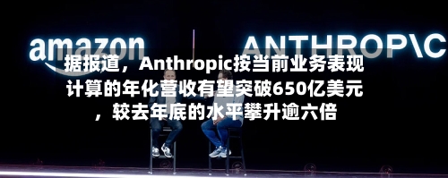 据报道	，Anthropic按当前业务表现计算的年化营收有望突破650亿美元，较去年底的水平攀升逾六倍-第2张图片