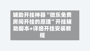 辅助开挂神器“微乐免费房间开挂的原理”开挂辅助脚本+详细开挂安装教程-第2张图片