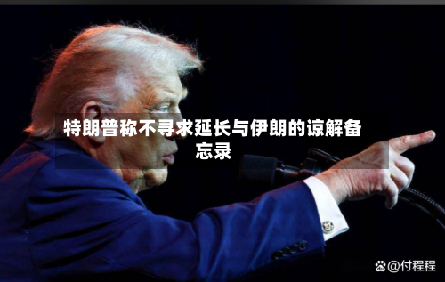 特朗普称不寻求延长与伊朗的谅解备忘录-第1张图片
