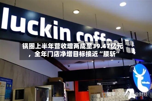 锅圈上半年营收增两成至39.47亿元，全年门店净增目标接近“腰斩”-第2张图片