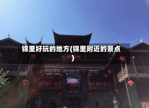 锦里好玩的地方(锦里附近的景点)-第2张图片