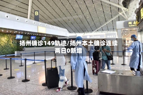 扬州确诊149轨迹/扬州本土确诊连续两日0新增