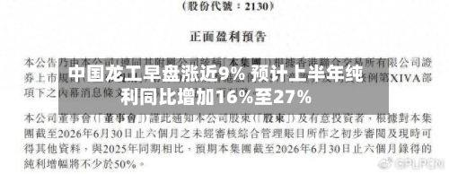 中国龙工早盘涨近9% 预计上半年纯利同比增加16%至27%-第2张图片