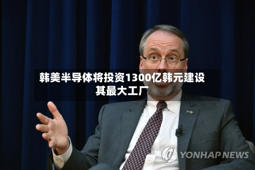 韩美半导体将投资1300亿韩元建设其最大工厂-第2张图片