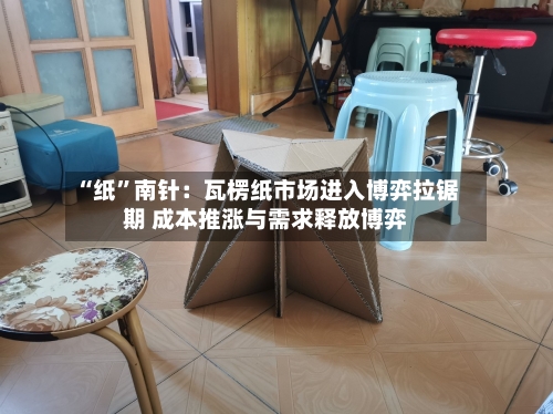 “纸”南针：瓦楞纸市场进入博弈拉锯期 成本推涨与需求释放博弈-第1张图片