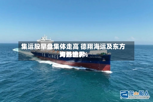 集运股早盘集体走高 德翔海运及东方海外世界均涨逾3%-第1张图片
