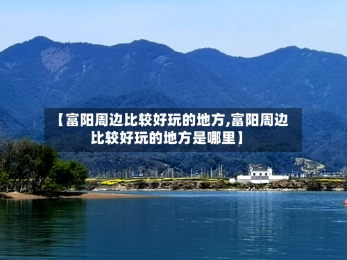 【富阳周边比较好玩的地方,富阳周边比较好玩的地方是哪里】