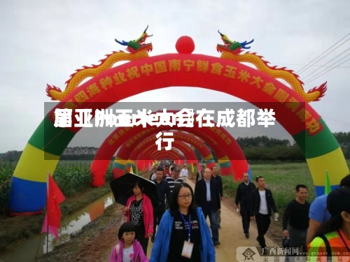 第〖Fourteen〗、届亚洲玉米大会在成都举行-第3张图片