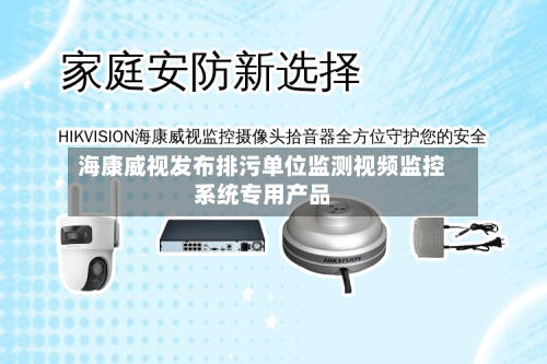 海康威视发布排污单位监测视频监控系统专用产品-第2张图片