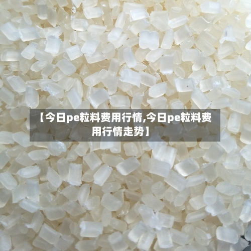 【今日pe粒料费用行情,今日pe粒料费用行情走势】