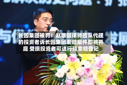 长园集团被罚!赵敬国律师团队代理的投资者诉长园集团索赔案件即将开庭 受损投资者可进行预索赔登记-第2张图片