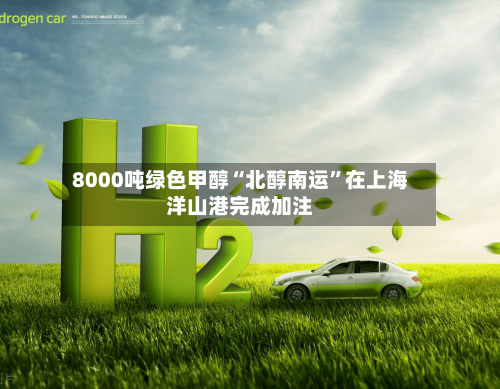8000吨绿色甲醇“北醇南运”在上海洋山港完成加注-第2张图片
