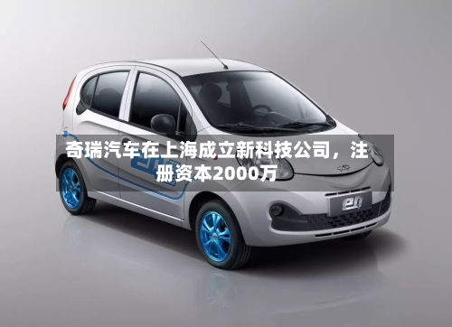 奇瑞汽车在上海成立新科技公司，注册资本2000万-第2张图片