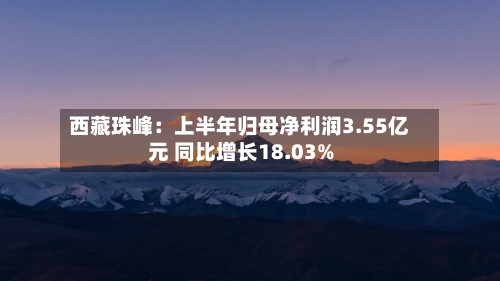 西藏珠峰：上半年归母净利润3.55亿元 同比增长18.03%