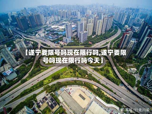 【遂宁要限号吗现在限行吗,遂宁要限号吗现在限行吗今天】