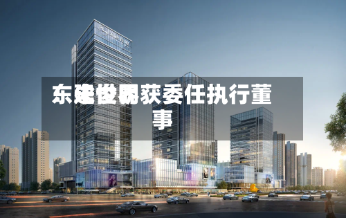 东建世界：朱俊明获委任执行董事