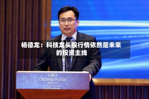 杨德龙:科技龙头股行情依然是未来的投资主线-第1张图片