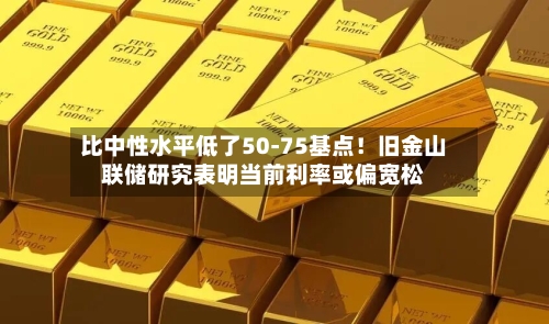 比中性水平低了50-75基点!旧金山联储研究表明当前利率或偏宽松-第2张图片
