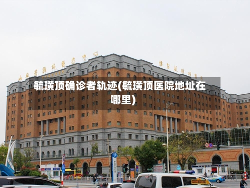 毓璜顶确诊者轨迹(毓璜顶医院地址在哪里)