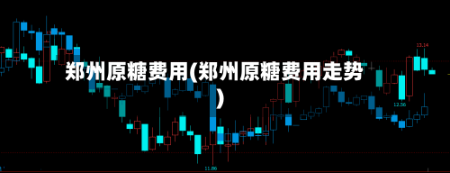 郑州原糖费用(郑州原糖费用走势)