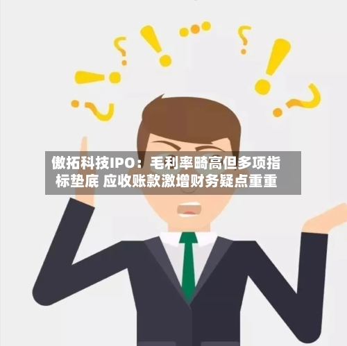 傲拓科技IPO:毛利率畸高但多项指标垫底 应收账款激增财务疑点重重-第2张图片