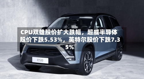 CPU双雄股价扩大跌幅，超威半导体股价下跌5.53%，英特尔股价下跌7.35%