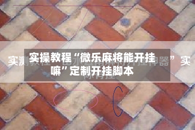 实操教程“微乐麻将能开挂嘛”定制开挂脚本-第3张图片