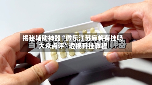 揭秘辅助神器“微乐江苏麻将有挂吗大众点评”透视开挂教程