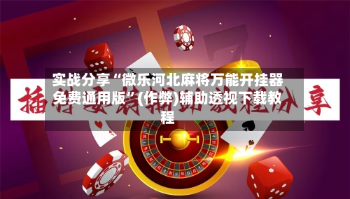 实战分享“微乐河北麻将万能开挂器免费通用版”(作弊)辅助透视下载教程-第2张图片