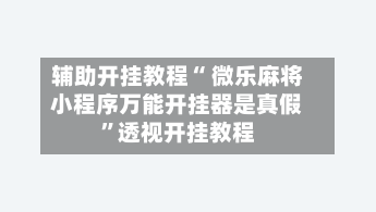 辅助开挂教程“ 微乐麻将小程序万能开挂器是真假”透视开挂教程-第2张图片