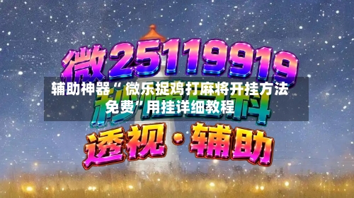 辅助神器“ 微乐捉鸡打麻将开挂方法免费	”用挂详细教程-第2张图片