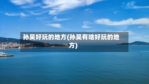 孙吴好玩的地方(孙吴有啥好玩的地方)