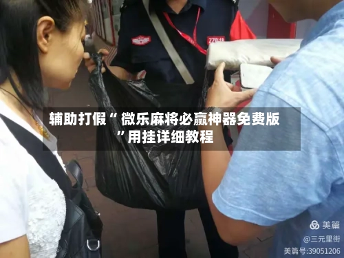 辅助打假“ 微乐麻将必赢神器免费版”用挂详细教程-第2张图片