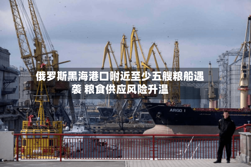 俄罗斯黑海港口附近至少五艘粮船遇袭 粮食供应风险升温-第2张图片