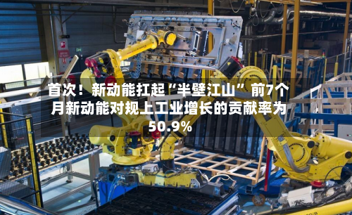 首次！新动能扛起“半壁江山” 前7个月新动能对规上工业增长的贡献率为50.9%-第2张图片