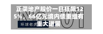 正荣地产股价一日狂飙125%，66亿元境内债重组有重大进展-第2张图片