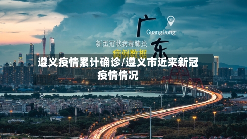 遵义疫情累计确诊/遵义市近来新冠疫情情况-第3张图片
