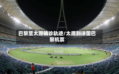 巴黎至太原确诊轨迹/太原到法国巴黎机票-第3张图片