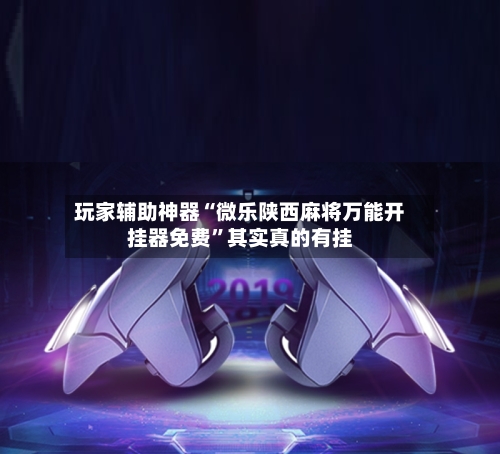 玩家辅助神器“微乐陕西麻将万能开挂器免费”其实真的有挂-第2张图片