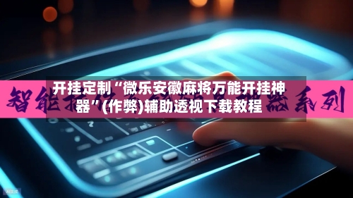 开挂定制“微乐安徽麻将万能开挂神器”(作弊)辅助透视下载教程-第2张图片